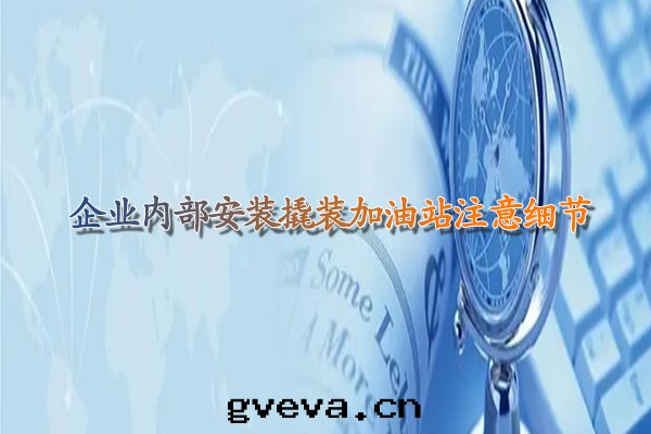 企業內(nèi)部(bù)安(ān)裝(zhuāng)撬裝(zhuāng)加油(yóu)站注意(yì)细(xì)节(jié).jpg