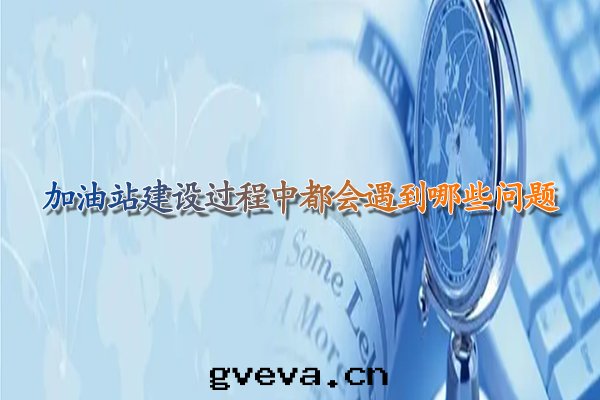 加油(yóu)站建設过(guò)程中(zhōng)都会(huì)遇到(dào)哪些(xiē)問(wèn)題(tí).jpg