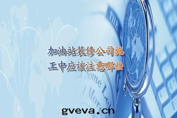 加油(yóu)站裝(zhuāng)修公司施工中(zhōng)應(yìng)該注意(yì)哪些(xiē)