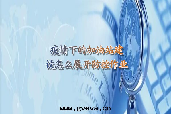 疫情(qíng)下(xià)的(de)加油(yóu)站建設怎么展(zhǎn)開(kāi)防控作(zuò)業.jpg