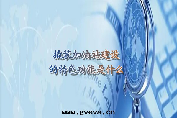 撬裝(zhuāng)加油(yóu)站建設的(de)特(tè)色(sè)功能(néng)是(shì)什(shén)么.jpg