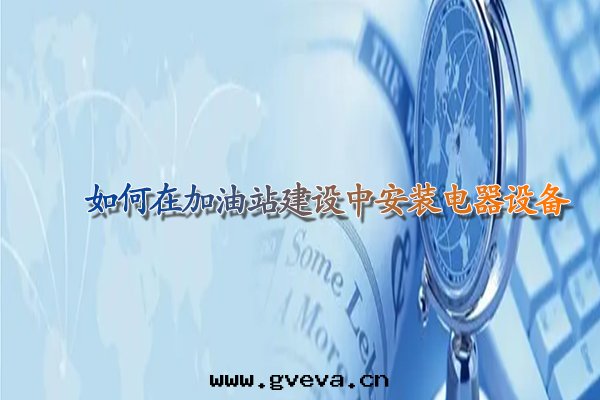 如(rú)何在(zài)加油(yóu)站建設中(zhōng)安(ān)裝(zhuāng)電(diàn)器設備.jpg