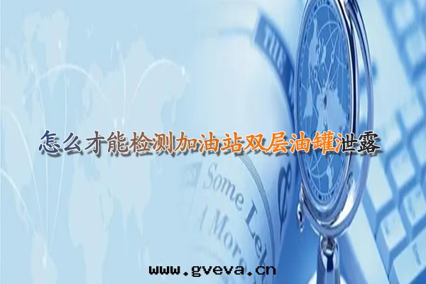 怎么才能(néng)檢測加油(yóu)站双(shuāng)层(céng)油(yóu)罐(guàn)洩露(lù)呢.jpg