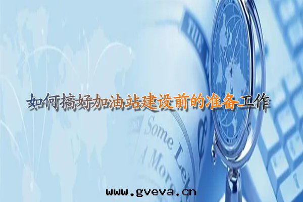 如(rú)何搞好(hǎo)甘肅加油(yóu)站建設前(qián)的(de)準備工作(zuò).jpg