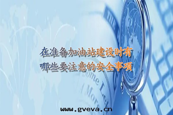 在(zài)準備加油(yóu)站建設时(shí)有(yǒu)哪些(xiē)要(yào)注意(yì)的(de)安(ān)全(quán)事(shì)項.jpg